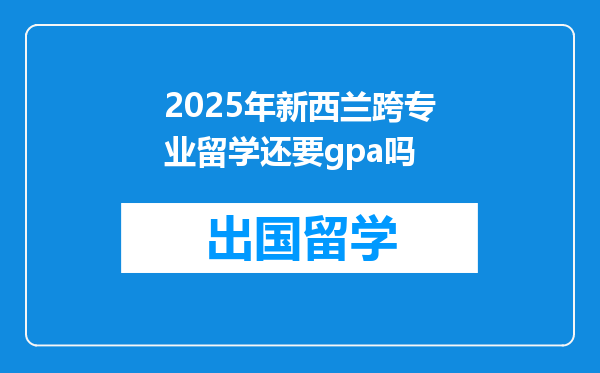 2025年新西兰跨专业留学还要gpa吗