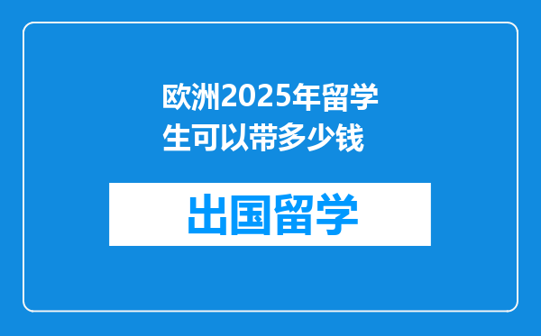 欧洲2025年留学生可以带多少钱