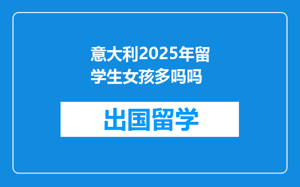 意大利2025年留学生女孩多吗吗