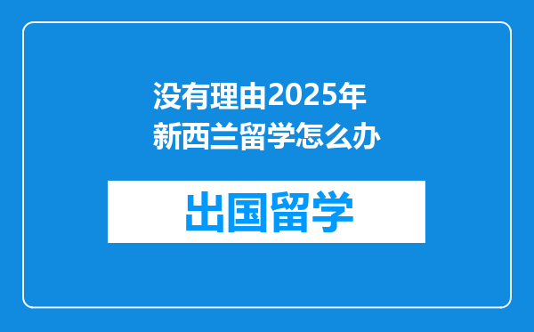 没有理由2025年新西兰留学怎么办