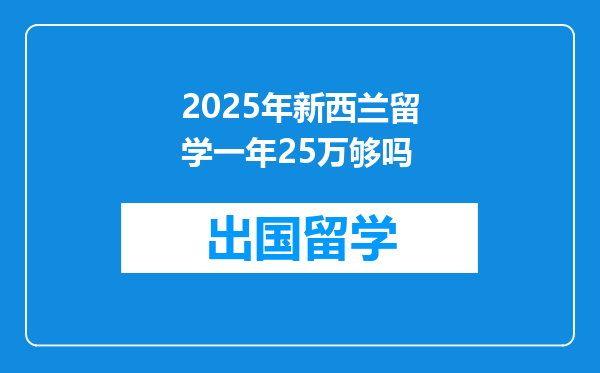 2025年新西兰留学一年25万够吗