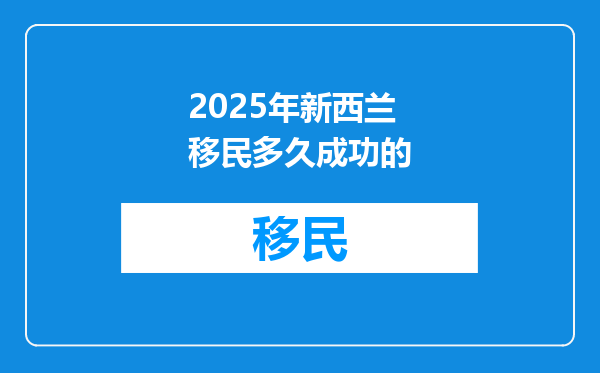 2025年新西兰移民多久成功的