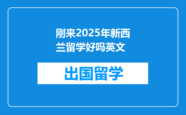 刚来2025年新西兰留学好吗英文