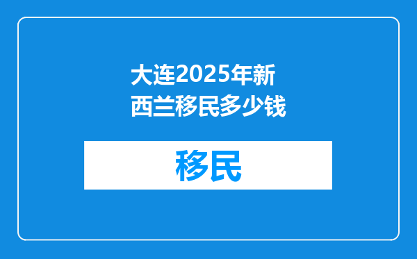 大连2025年新西兰移民多少钱