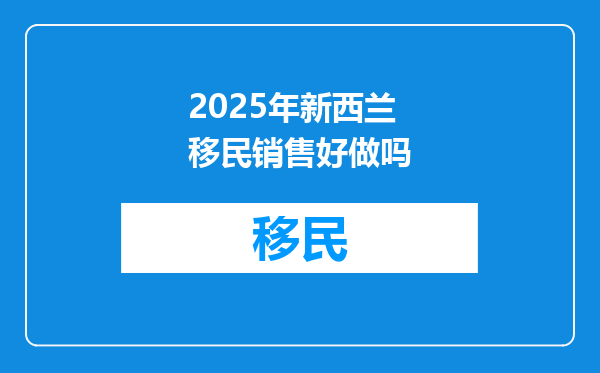 2025年新西兰移民销售好做吗
