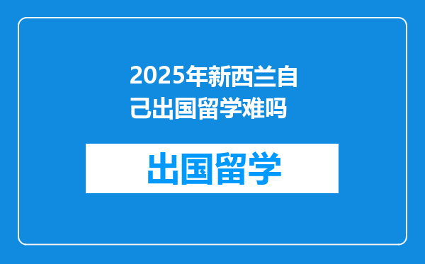 2025年新西兰自己出国留学难吗