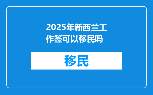 2025年新西兰工作签可以移民吗