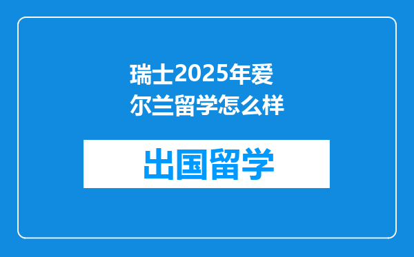 瑞士2025年爱尔兰留学怎么样