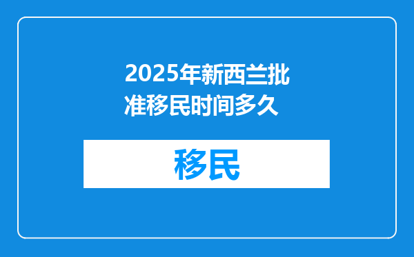 2025年新西兰批准移民时间多久