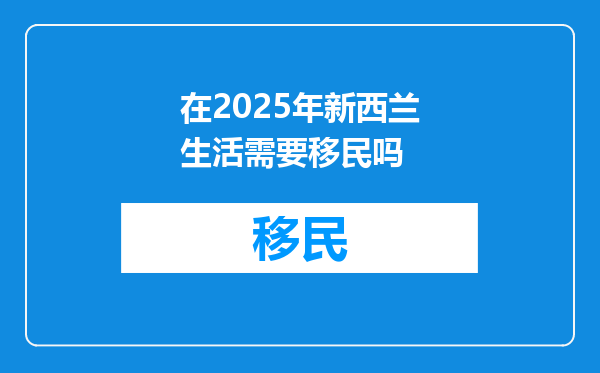 在2025年新西兰生活需要移民吗