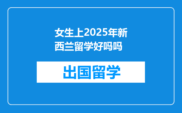 女生上2025年新西兰留学好吗吗