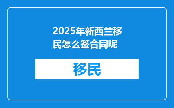 2025年新西兰移民怎么签合同呢