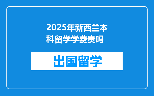 2025年新西兰本科留学学费贵吗