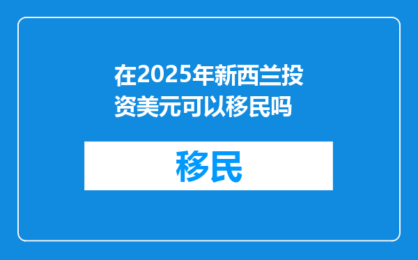 在2025年新西兰投资美元可以移民吗