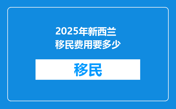 2025年新西兰移民费用要多少