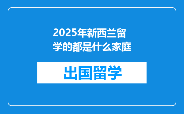 2025年新西兰留学的都是什么家庭