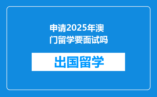 申请2025年澳门留学要面试吗