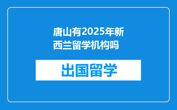 唐山有2025年新西兰留学机构吗