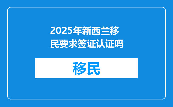 2025年新西兰移民要求签证认证吗