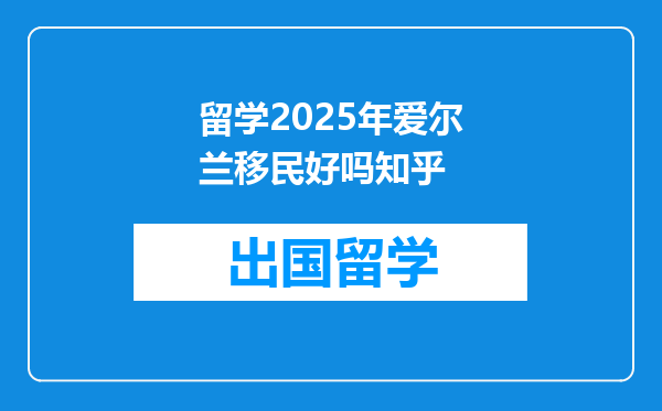 留学2025年爱尔兰移民好吗知乎