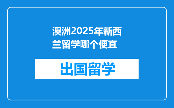 澳洲2025年新西兰留学哪个便宜