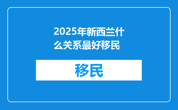 2025年新西兰什么关系最好移民