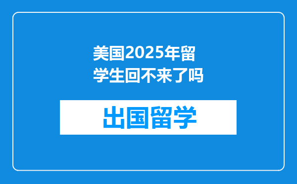 美国2025年留学生回不来了吗