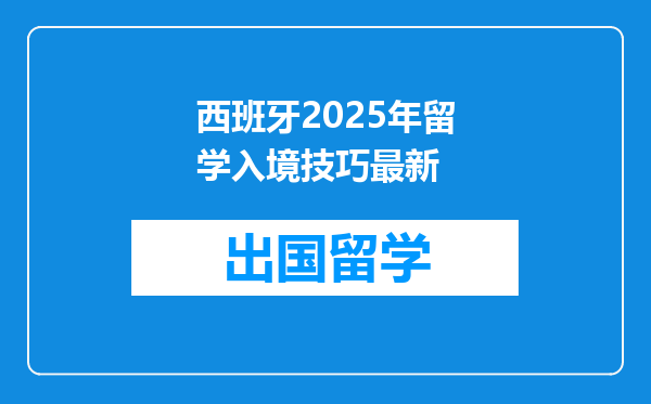 西班牙2025年留学入境技巧最新