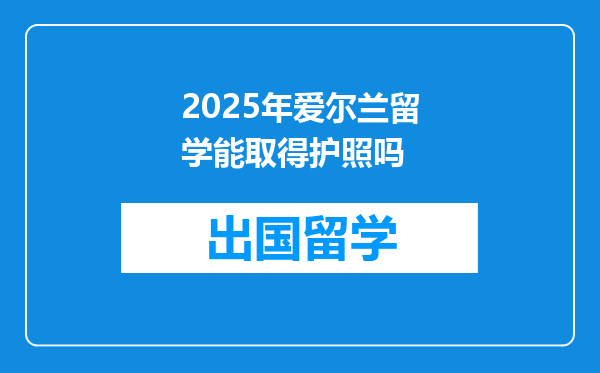 2025年爱尔兰留学能取得护照吗