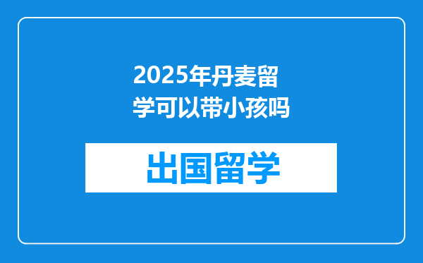 2025年丹麦留学可以带小孩吗