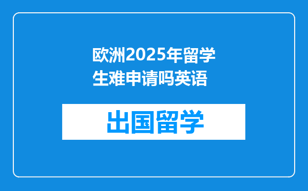 欧洲2025年留学生难申请吗英语