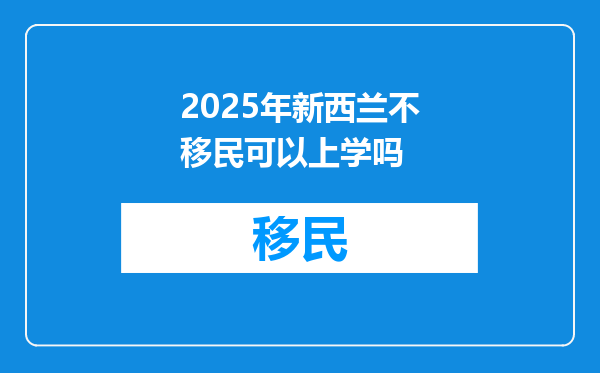 2025年新西兰不移民可以上学吗