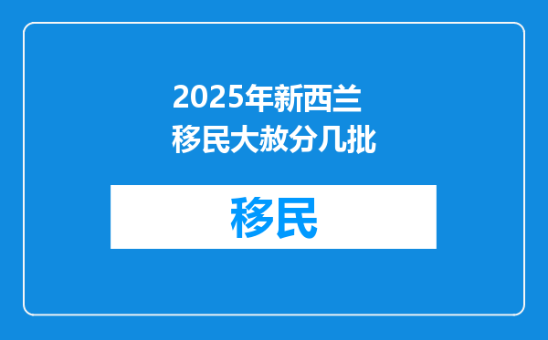 2025年新西兰移民大赦分几批