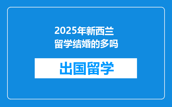 2025年新西兰留学结婚的多吗