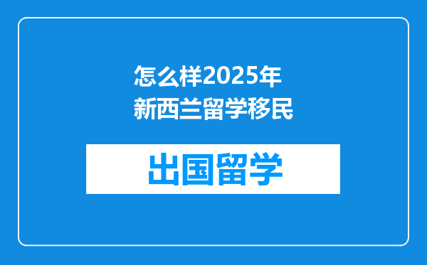 怎么样2025年新西兰留学移民
