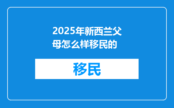 2025年新西兰父母怎么样移民的