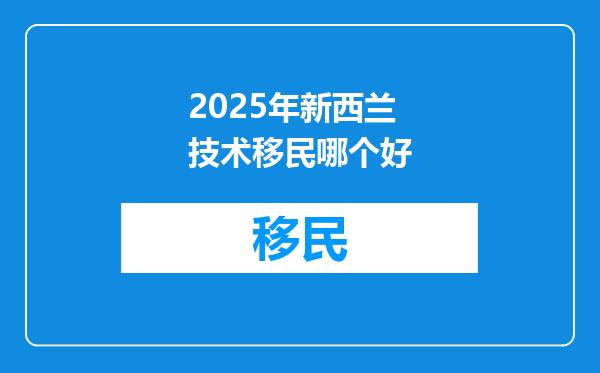 2025年新西兰技术移民哪个好