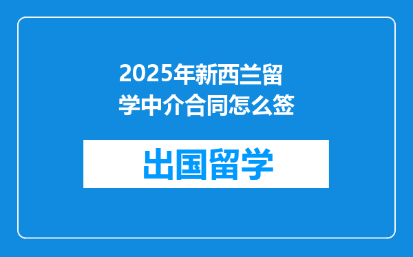 2025年新西兰留学中介合同怎么签