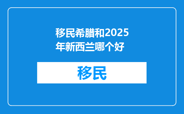 移民希腊和2025年新西兰哪个好