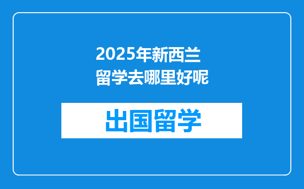 2025年新西兰留学去哪里好呢