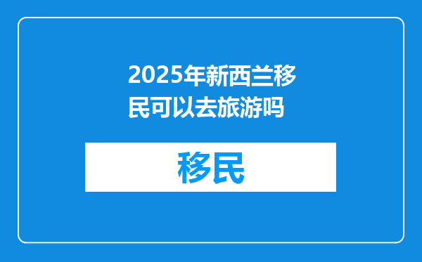 2025年新西兰移民可以去旅游吗