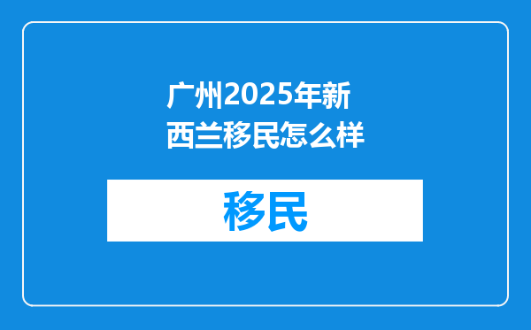 广州2025年新西兰移民怎么样