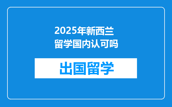 2025年新西兰留学国内认可吗