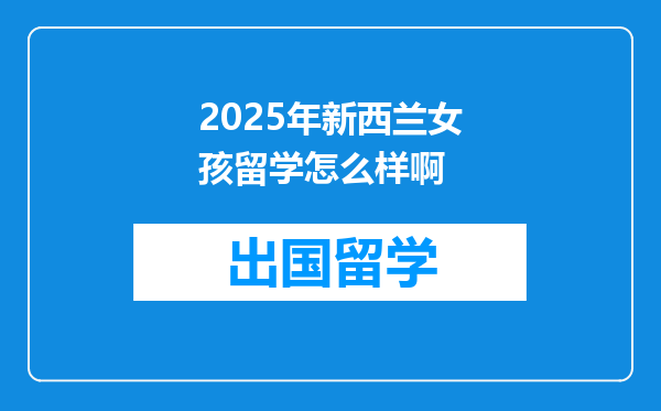 2025年新西兰女孩留学怎么样啊