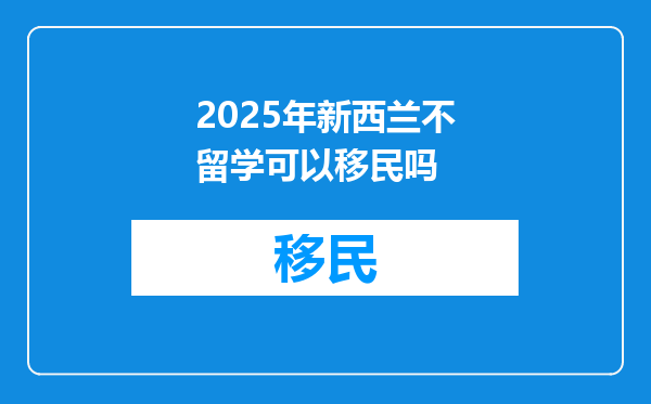 2025年新西兰不留学可以移民吗