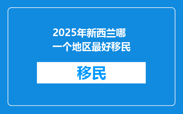 2025年新西兰哪一个地区最好移民