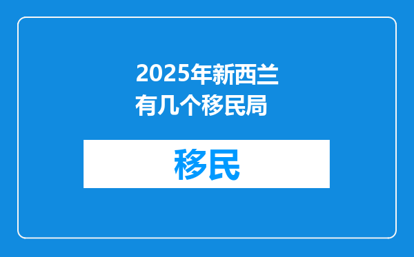 2025年新西兰有几个移民局