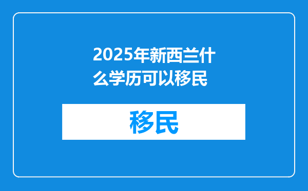 2025年新西兰什么学历可以移民