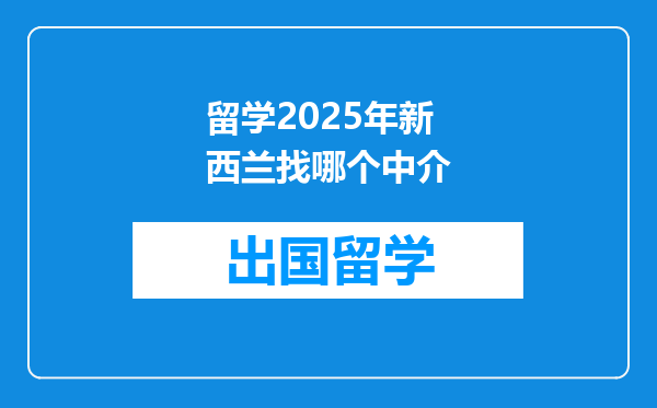 留学2025年新西兰找哪个中介