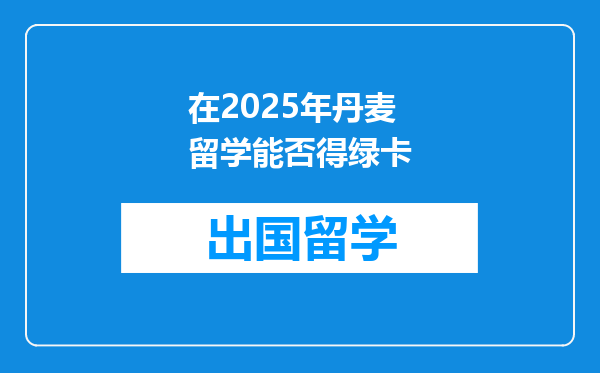 在2025年丹麦留学能否得绿卡